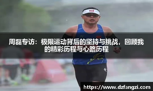 周磊专访：极限运动背后的坚持与挑战，回顾我的精彩历程与心路历程