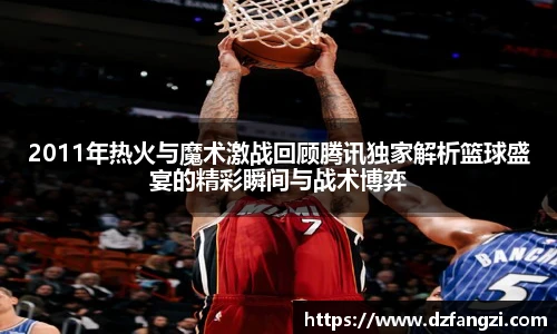 2011年热火与魔术激战回顾腾讯独家解析篮球盛宴的精彩瞬间与战术博弈