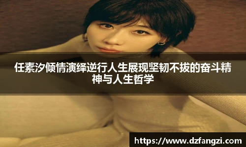 任素汐倾情演绎逆行人生展现坚韧不拔的奋斗精神与人生哲学