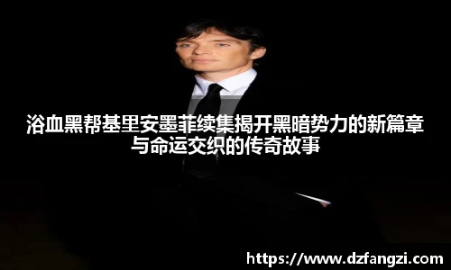 浴血黑帮基里安墨菲续集揭开黑暗势力的新篇章与命运交织的传奇故事