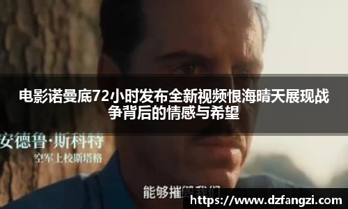 电影诺曼底72小时发布全新视频恨海晴天展现战争背后的情感与希望