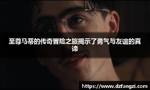 至尊马蒂的传奇冒险之旅揭示了勇气与友谊的真谛