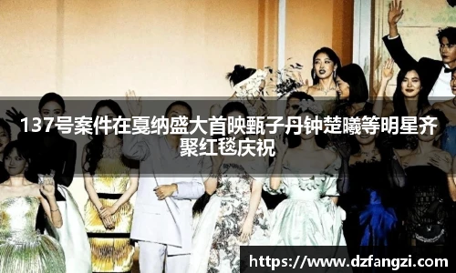 137号案件在戛纳盛大首映甄子丹钟楚曦等明星齐聚红毯庆祝