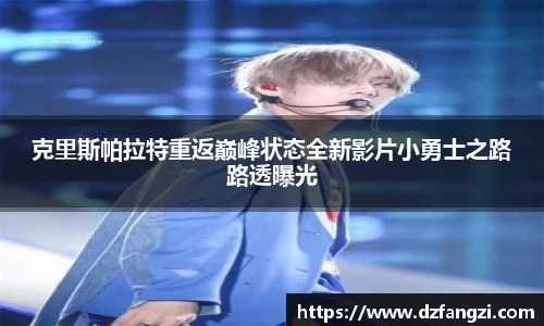 克里斯帕拉特重返巅峰状态全新影片小勇士之路路透曝光