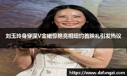 刘玉玲身穿深V金裙惊艳亮相纽约首映礼引发热议