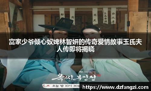 富家少爷倾心奴婢林智妍的传奇爱情故事玉氏夫人传即将揭晓