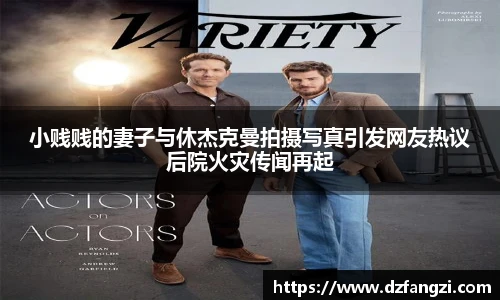 小贱贱的妻子与休杰克曼拍摄写真引发网友热议后院火灾传闻再起