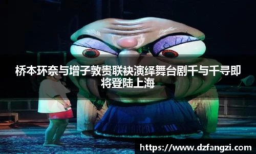 桥本环奈与增子敦贵联袂演绎舞台剧千与千寻即将登陆上海