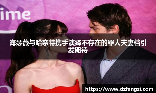 海瑟薇与哈奈特携手演绎不存在的罪人夫妻档引发期待