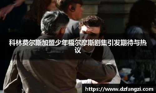 科林费尔斯加盟少年福尔摩斯剧集引发期待与热议