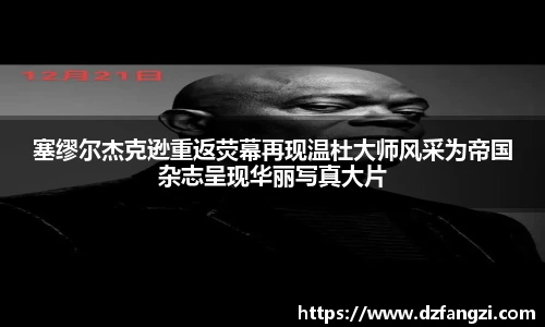塞缪尔杰克逊重返荧幕再现温杜大师风采为帝国杂志呈现华丽写真大片