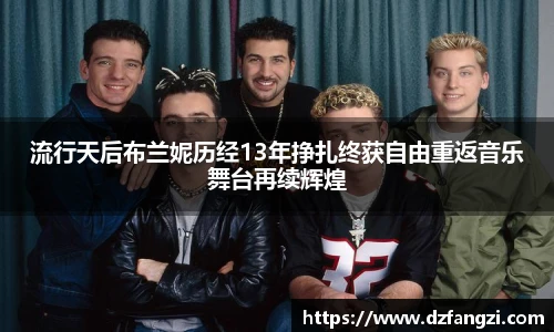 流行天后布兰妮历经13年挣扎终获自由重返音乐舞台再续辉煌