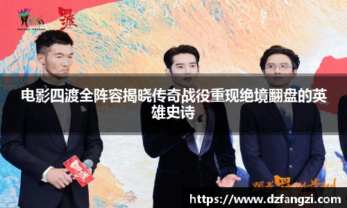 电影四渡全阵容揭晓传奇战役重现绝境翻盘的英雄史诗