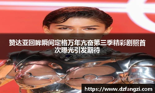 赞达亚回眸瞬间定格万年亢奋第三季精彩剧照首次曝光引发期待