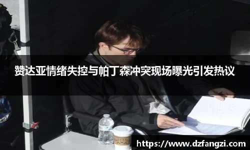 赞达亚情绪失控与帕丁森冲突现场曝光引发热议