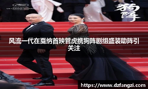 风流一代在戛纳首映管虎携狗阵剧组盛装助阵引关注