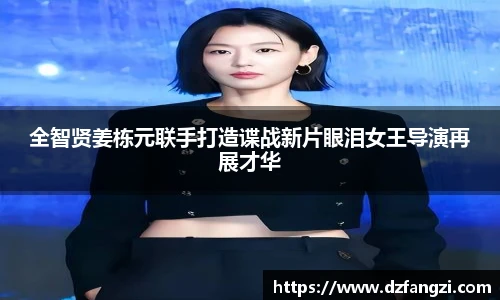全智贤姜栋元联手打造谍战新片眼泪女王导演再展才华