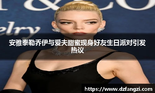 安雅泰勒乔伊与爱夫甜蜜现身好友生日派对引发热议