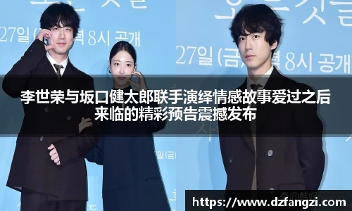 李世荣与坂口健太郎联手演绎情感故事爱过之后来临的精彩预告震撼发布