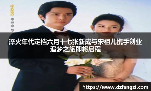淬火年代定档六月十七张新成与宋祖儿携手创业追梦之旅即将启程