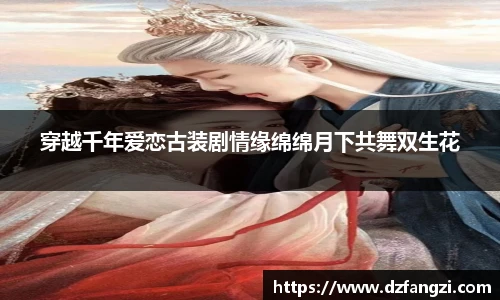 穿越千年爱恋古装剧情缘绵绵月下共舞双生花