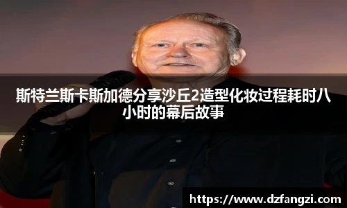 斯特兰斯卡斯加德分享沙丘2造型化妆过程耗时八小时的幕后故事