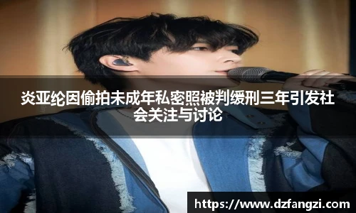 炎亚纶因偷拍未成年私密照被判缓刑三年引发社会关注与讨论