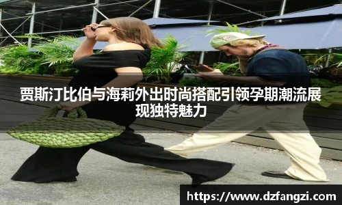 贾斯汀比伯与海莉外出时尚搭配引领孕期潮流展现独特魅力