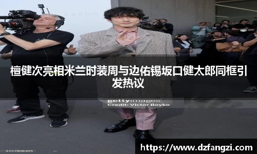 檀健次亮相米兰时装周与边佑锡坂口健太郎同框引发热议