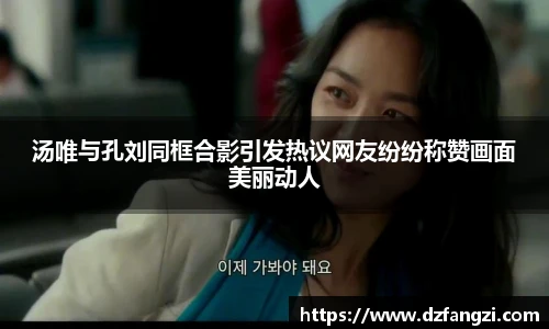 汤唯与孔刘同框合影引发热议网友纷纷称赞画面美丽动人