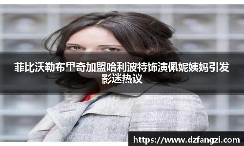 菲比沃勒布里奇加盟哈利波特饰演佩妮姨妈引发影迷热议