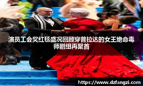 演员工会奖红毯盛况回顾穿普拉达的女王绝命毒师剧组再聚首