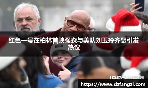 红色一号在柏林首映强森与美队刘玉玲齐聚引发热议