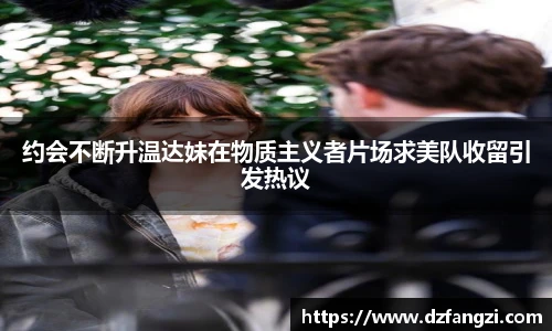 约会不断升温达妹在物质主义者片场求美队收留引发热议