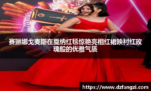赛琳娜戈麦斯在戛纳红毯惊艳亮相红裙映衬红玫瑰般的优雅气质