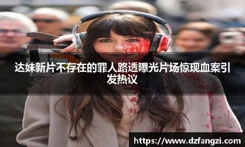 达妹新片不存在的罪人路透曝光片场惊现血案引发热议