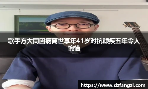 歌手方大同因病离世享年41岁对抗顽疾五年令人惋惜