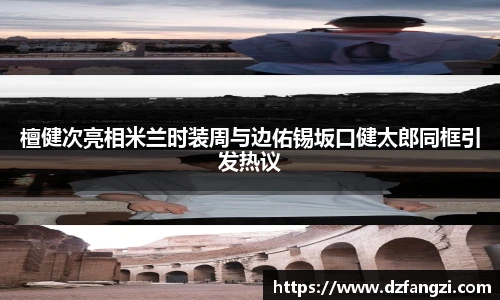檀健次亮相米兰时装周与边佑锡坂口健太郎同框引发热议