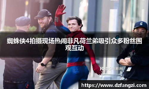 蜘蛛侠4拍摄现场热闹非凡荷兰弟吸引众多粉丝围观互动
